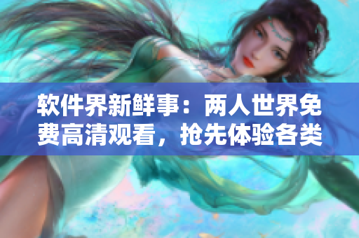 软件界新鲜事：两人世界免费高清观看，抢先体验各类软件魅力