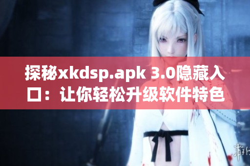 探秘xkdsp.apk 3.0隐藏入口：让你轻松升级软件特色