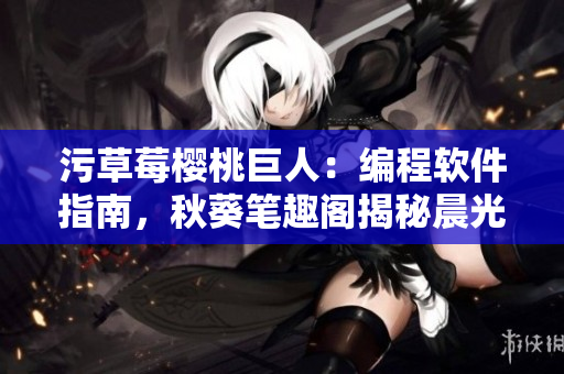 污草莓樱桃巨人：编程软件指南，秋葵笔趣阁揭秘晨光软件的前世今生