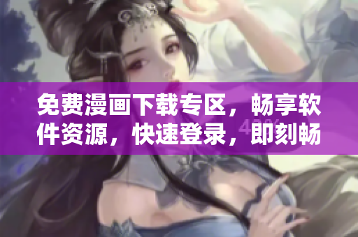 免费漫画下载专区，畅享软件资源，快速登录，即刻畅享！