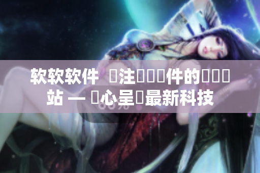 软软软件  專注網絡軟件的門戶網站 — 貼心呈現最新科技