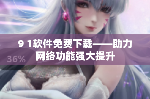 9 1软件免费下载——助力网络功能强大提升