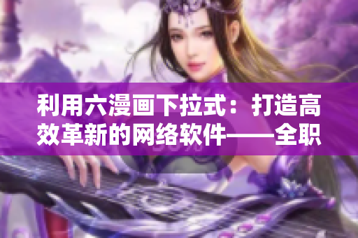 利用六漫画下拉式：打造高效革新的网络软件——全职开发者！