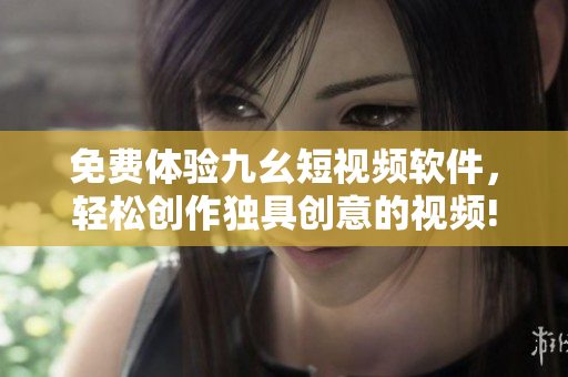免费体验九幺短视频软件，轻松创作独具创意的视频!