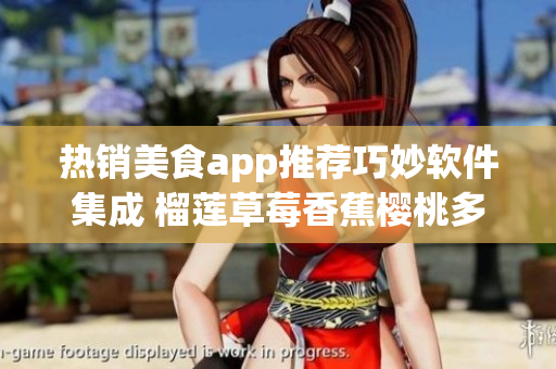 热销美食app推荐巧妙软件集成 榴莲草莓香蕉樱桃多样功能设计优异