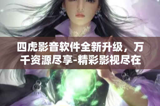 四虎影音软件全新升级，万千资源尽享-精彩影视尽在其中