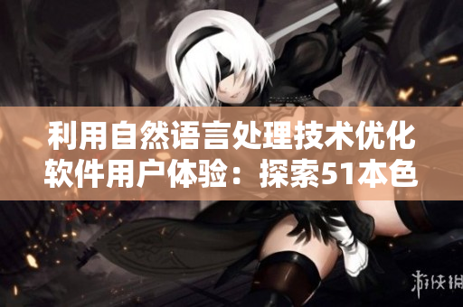 利用自然语言处理技术优化软件用户体验：探索51本色背后的技术创新
