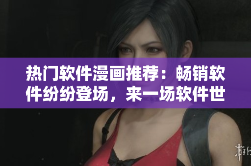 热门软件漫画推荐：畅销软件纷纷登场，来一场软件世界的美妙冒险！