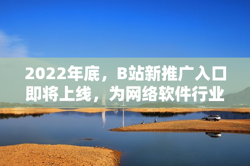 2022年底，B站新推广入口即将上线，为网络软件行业带来新机遇