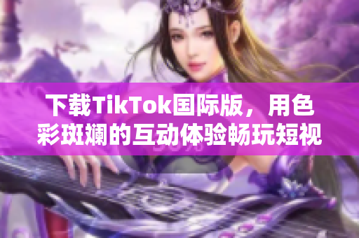 下载TikTok国际版，用色彩斑斓的互动体验畅玩短视频世界