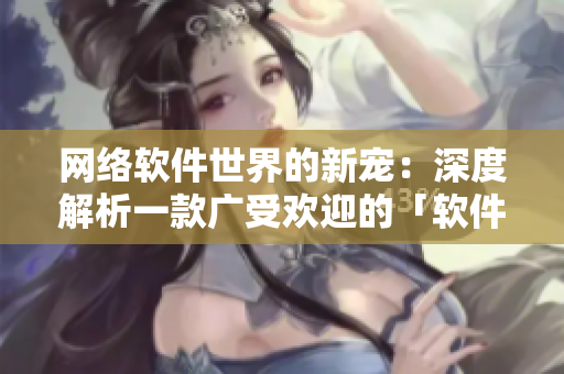 网络软件世界的新宠：深度解析一款广受欢迎的「软件名」与其背后的技术革新