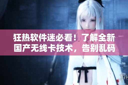 狂热软件迷必看！了解全新国产无线卡技术，告别乱码烦恼