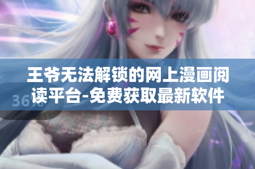 王爷无法解锁的网上漫画阅读平台-免费获取最新软件故事