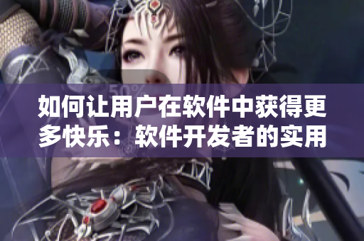如何让用户在软件中获得更多快乐：软件开发者的实用技巧！