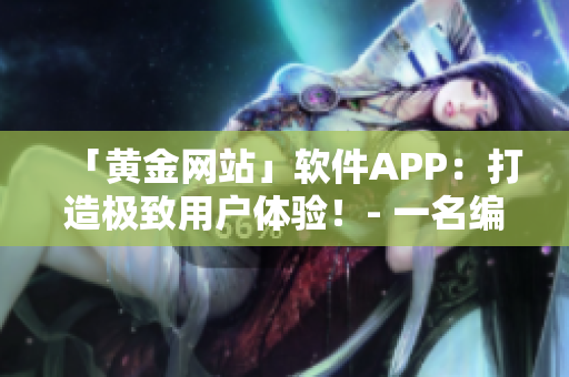 「黄金网站」软件APP：打造极致用户体验！- 一名编辑分享