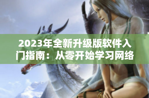 2023年全新升级版软件入门指南：从零开始学习网络软件！