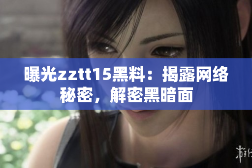 曝光zztt15黑料：揭露网络秘密，解密黑暗面