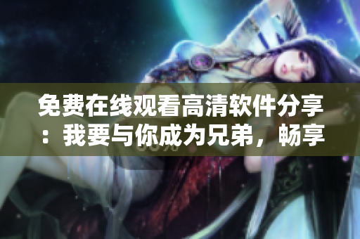 免费在线观看高清软件分享：我要与你成为兄弟，畅享最新科技创意制作