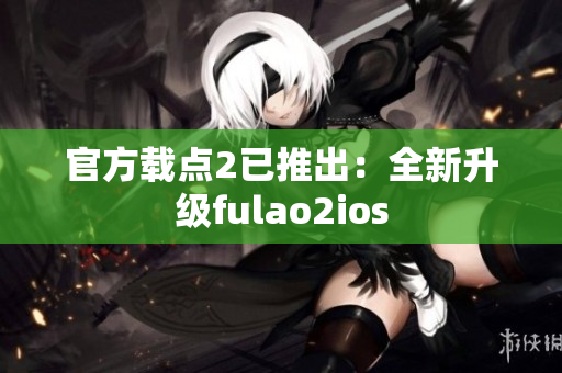 官方载点2已推出：全新升级fulao2ios