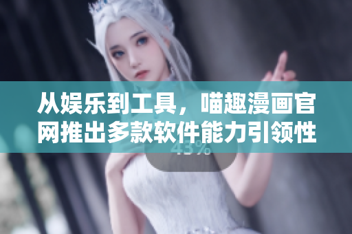 从娱乐到工具，喵趣漫画官网推出多款软件能力引领性产品