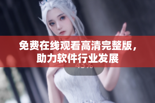 免费在线观看高清完整版，助力软件行业发展