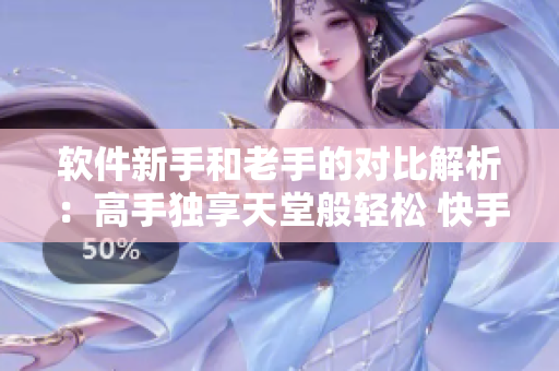 软件新手和老手的对比解析：高手独享天堂般轻松 快手新手切勿成鸵鸟