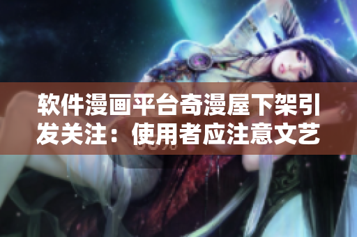 软件漫画平台奇漫屋下架引发关注：使用者应注意文艺作品安全问题