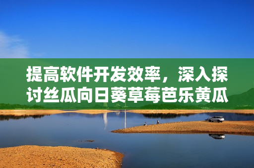 提高软件开发效率，深入探讨丝瓜向日葵草莓芭乐黄瓜等开源项目