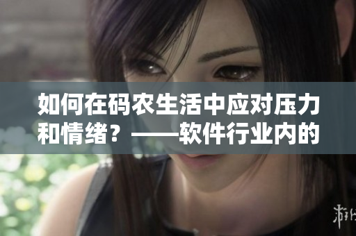 如何在码农生活中应对压力和情绪？——软件行业内的饮食和心理调节技巧