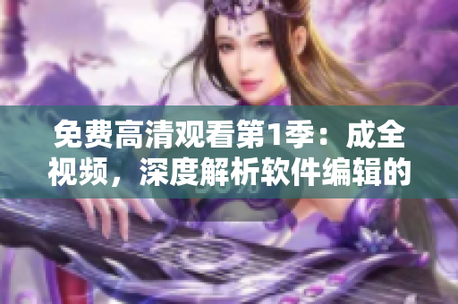 免费高清观看第1季：成全视频，深度解析软件编辑的日常工作和技能技巧