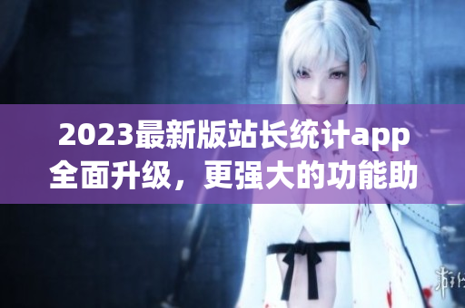 2023最新版站长统计app全面升级，更强大的功能助力网络软件开发