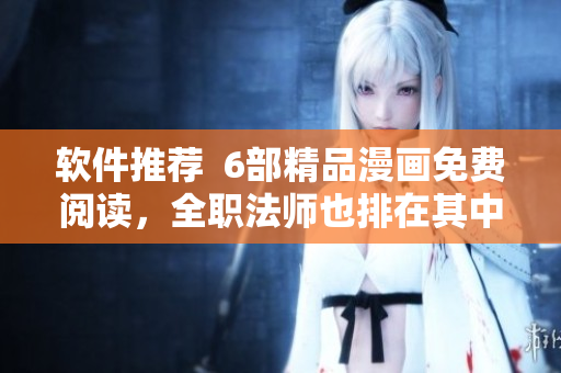软件推荐  6部精品漫画免费阅读，全职法师也排在其中！