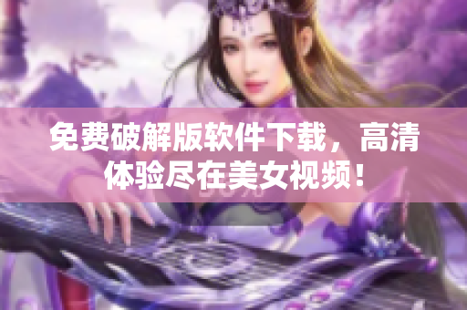 免费破解版软件下载，高清体验尽在美女视频！