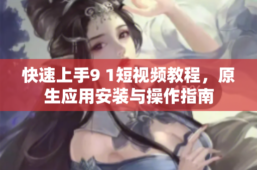 快速上手9 1短视频教程，原生应用安装与操作指南