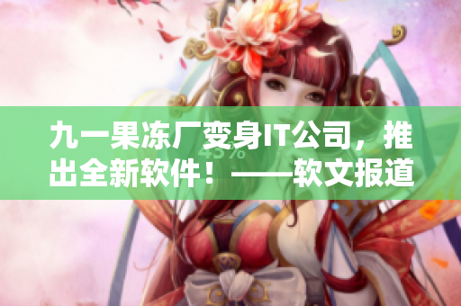 九一果冻厂变身IT公司，推出全新软件！——软文报道