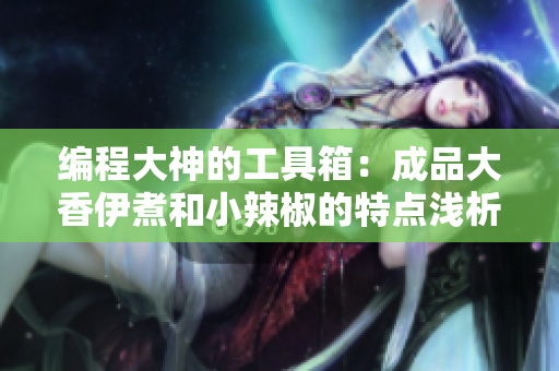 编程大神的工具箱：成品大香伊煮和小辣椒的特点浅析
