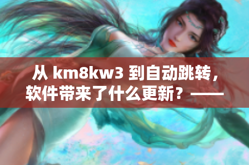 从 km8kw3 到自动跳转，软件带来了什么更新？——关注网络软件趋势