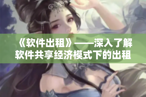 《软件出租》——深入了解软件共享经济模式下的出租模式