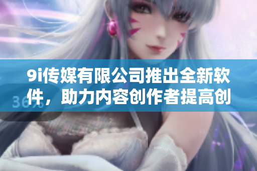 9i传媒有限公司推出全新软件，助力内容创作者提高创作效率