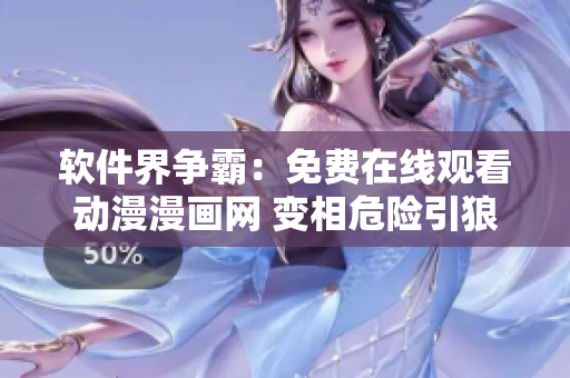 软件界争霸：免费在线观看动漫漫画网 变相危险引狼入室