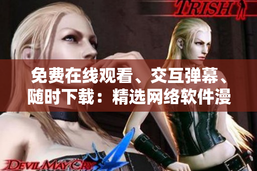 免费在线观看、交互弹幕、随时下载：精选网络软件漫画集锦