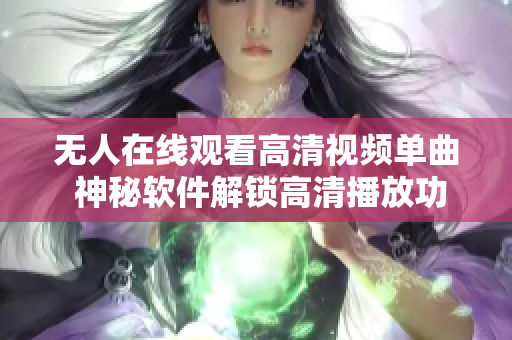 无人在线观看高清视频单曲 神秘软件解锁高清播放功能