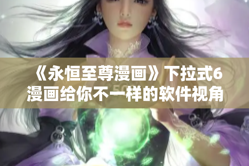 《永恒至尊漫画》下拉式6漫画给你不一样的软件视角！