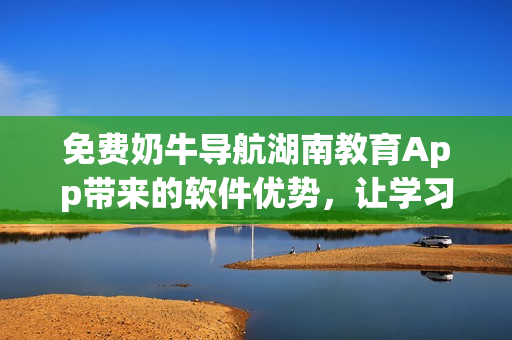 免费奶牛导航湖南教育App带来的软件优势，让学习更便捷