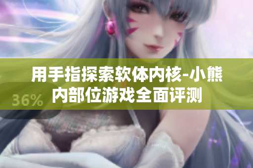 用手指探索软体内核-小熊内部位游戏全面评测