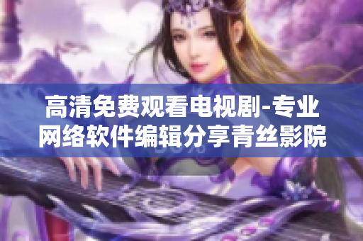 高清免费观看电视剧-专业网络软件编辑分享青丝影院使用技巧