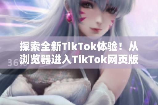 探索全新TikTok体验！从浏览器进入TikTok网页版体验精彩视频
