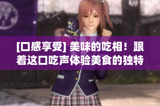 [口感享受] 美味的吃相！跟着这口吃声体验美食的独特魅力
