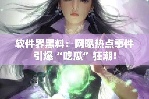 软件界黑料：网曝热点事件引爆“吃瓜”狂潮！