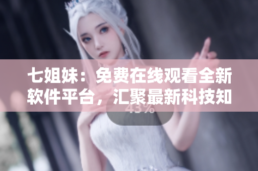 七姐妹：免费在线观看全新软件平台，汇聚最新科技知识！
